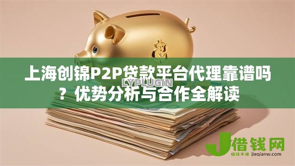 上海创锦P2P贷款平台代理靠谱吗？优势分析与合作全解读