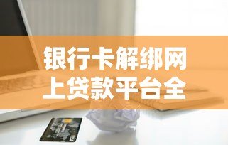 银行卡解绑网上贷款平台全攻略：安全操作与注意事项