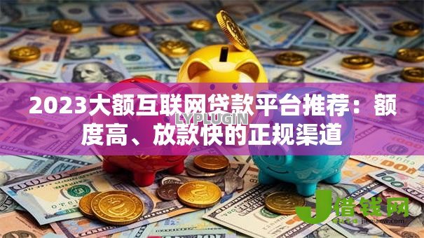 2023大额互联网贷款平台推荐：额度高、放款快的正规渠道
