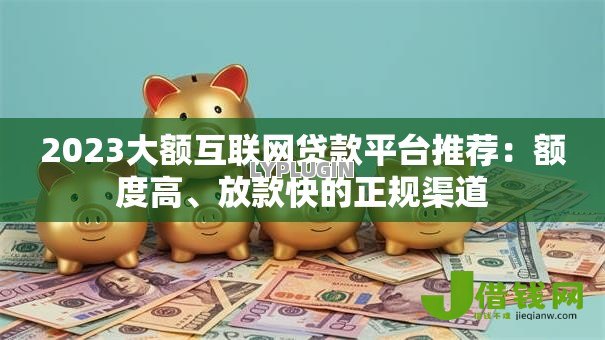 2023大额互联网贷款平台推荐：额度高、放款快的正规渠道
