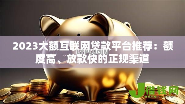 2023大额互联网贷款平台推荐：额度高、放款快的正规渠道
