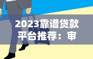 2023靠谱贷款平台推荐：审核快通过率高避坑指南