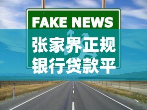 张家界正规银行贷款平台办理指南:选对渠道更安心 张家界正规银行贷款平台办理指南:选对渠道更安心