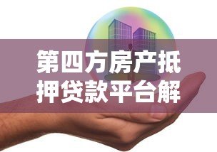 第四方房产抵押贷款平台解析：流程、优势与风险全指南
