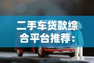 二手车贷款综合平台推荐:2023最新购车贷款攻略 二手车贷款综合平台推荐:2023最新购车贷款攻略