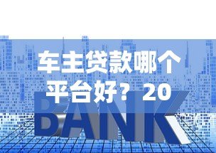 车主贷款哪个平台好?2023十大正规平台推荐 车主贷款哪个平台好?2023十大正规平台推荐
