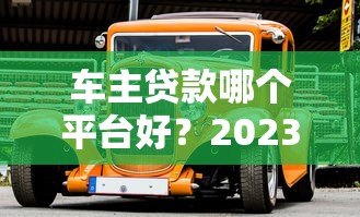 车主贷款哪个平台好?2023十大正规平台推荐 车主贷款哪个平台好?2023十大正规平台推荐