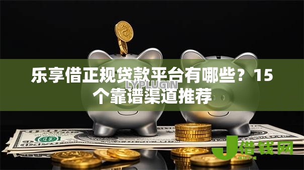 乐享借正规贷款平台有哪些？15个靠谱渠道推荐