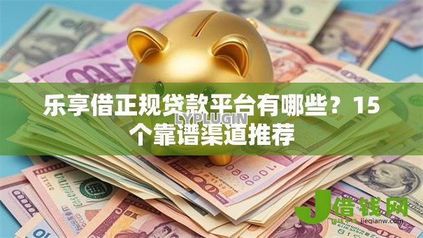 乐享借正规贷款平台有哪些？15个靠谱渠道推荐