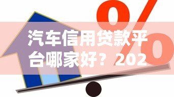 汽车信用贷款平台哪家好?2023年申请攻略及平台对比 汽车信用贷款平台哪家好?2023年申请攻略及平台对比