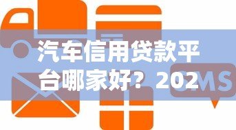 汽车信用贷款平台哪家好?2023年申请攻略及平台对比 汽车信用贷款平台哪家好?2023年申请攻略及平台对比