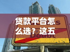 贷款平台怎么选?这五大关键信息你必须知道 贷款平台怎么选?这五大关键信息你必须知道