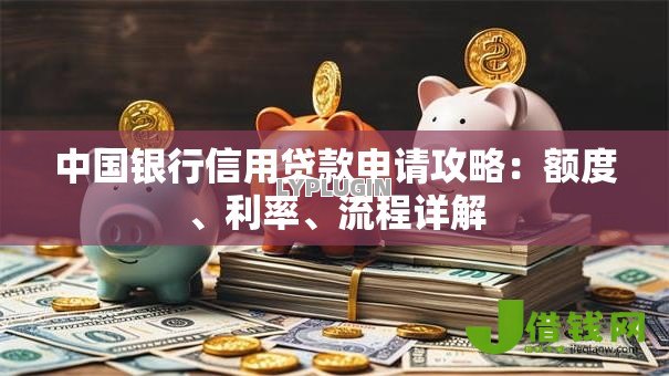 中国银行信用贷款申请攻略:额度、利率、流程详解 中国银行信用贷款申请攻略:额度、利率、流程详解