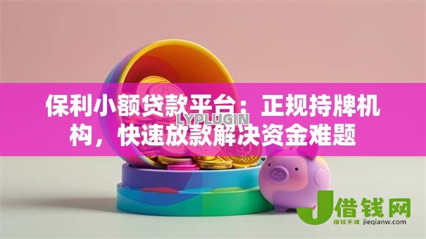 保利小额贷款平台:正规持牌机构,快速放款解决资金难题 保利小额贷款平台:正规持牌机构,快速放款解决资金难题