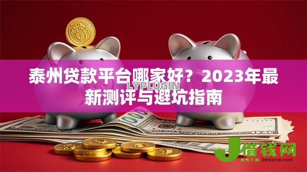 泰州贷款平台哪家好?2023年最新测评与避坑指南 泰州贷款平台哪家好?2023年最新测评与避坑指南