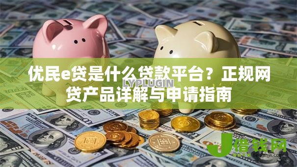 优民e贷是什么贷款平台？正规网贷产品详解与申请指南