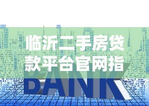 临沂二手房贷款平台官网指南:流程、利率及注意事项 临沂二手房贷款平台官网指南:流程、利率及注意事项