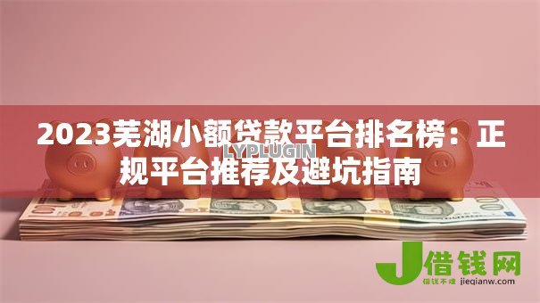 2023芜湖小额贷款平台排名榜：正规平台推荐及避坑指南
