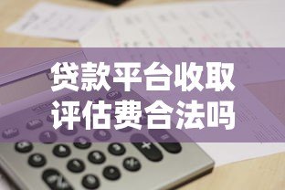 贷款平台收取评估费合法吗?一文看懂相关规定 贷款平台收取评估费合法吗?一文看懂相关规定