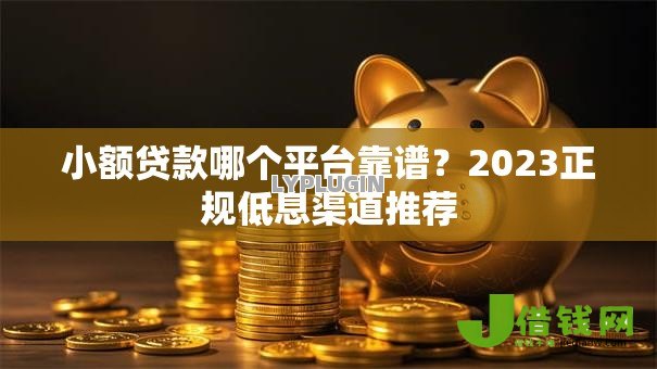 小额贷款哪个平台靠谱？2023正规低息渠道推荐