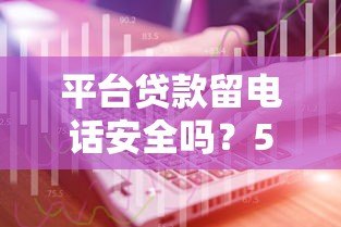 平台贷款留电话安全吗?5个技巧避免信息泄露 平台贷款留电话安全吗?5个技巧避免信息泄露