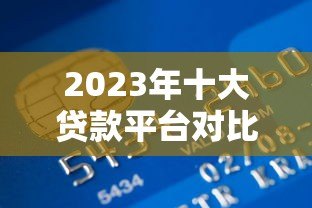 2023年十大贷款平台对比：哪家更适合你的资金需求？