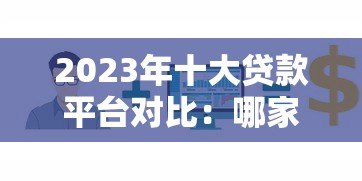 2023年十大贷款平台对比：哪家更适合你的资金需求？
