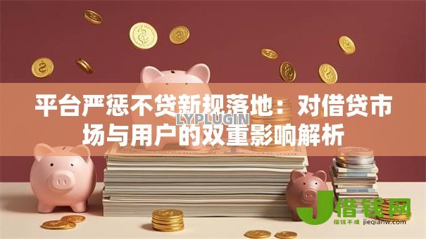 平台严惩不贷新规落地：对借贷市场与用户的双重影响解析