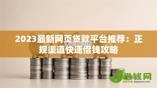 2023最新网页贷款平台推荐:正规渠道快速借钱攻略 2023最新网页贷款平台推荐:正规渠道快速借钱攻略