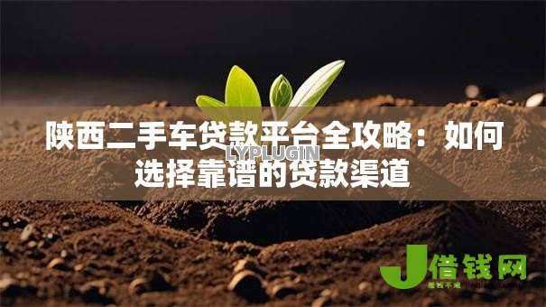 陕西二手车贷款平台全攻略:如何选择靠谱的贷款渠道 陕西二手车贷款平台全攻略:如何选择靠谱的贷款渠道