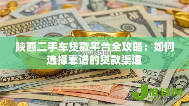 陕西二手车贷款平台全攻略:如何选择靠谱的贷款渠道 陕西二手车贷款平台全攻略:如何选择靠谱的贷款渠道
