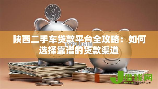 陕西二手车贷款平台全攻略:如何选择靠谱的贷款渠道 陕西二手车贷款平台全攻略:如何选择靠谱的贷款渠道