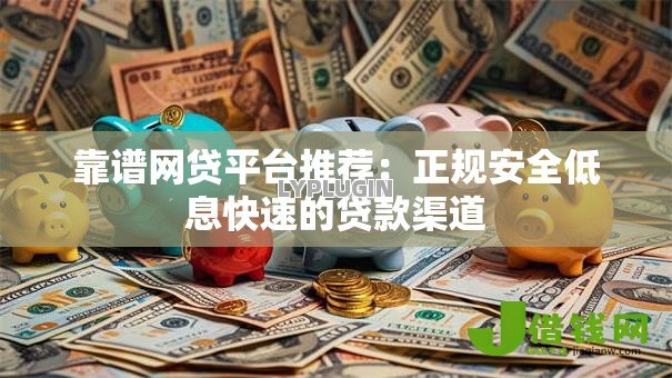 靠谱网贷平台推荐:正规安全低息快速的贷款渠道 靠谱网贷平台推荐:正规安全低息快速的贷款渠道