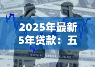 2025年最新5年贷款:五年期借贷方案如何选择 2025年最新5年贷款:五年期借贷方案如何选择