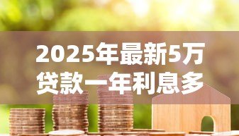 2025年最新5万贷款一年利息多少：5万元借贷一年需付多少利息