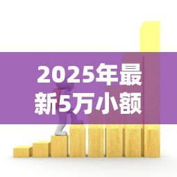 2025年最新5万小额贷款:5万资金周转如何快速解决 2025年最新5万小额贷款:5万资金周转如何快速解决