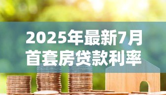 2025年最新7月首套房贷款利率：7月房贷利率下调至多少了