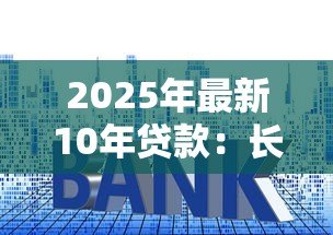 2025年最新10年贷款:长期房贷如何规划最划算 2025年最新10年贷款:长期房贷如何规划最划算