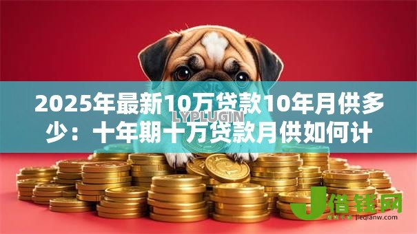 2025年最新10万贷款10年月供多少:十年期十万贷款月供如何计算 2025年最新10万贷款10年月供多少:十年期十万贷款月供如何计算