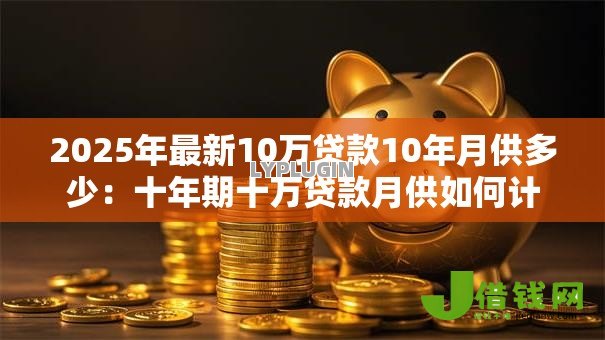 2025年最新10万贷款10年月供多少:十年期十万贷款月供如何计算 2025年最新10万贷款10年月供多少:十年期十万贷款月供如何计算