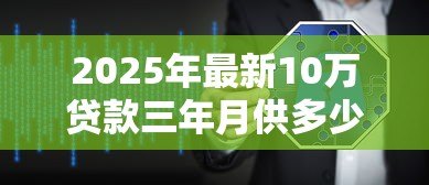 2025年最新10万贷款三年月供多少：十万贷三年每月还多少