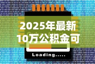 2025年最新10万公积金可以贷款多少：公积金账户10万能贷到最高额度吗
