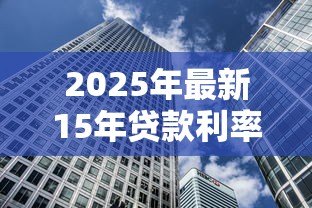2025年最新15年贷款利率：15年期房贷利率如何计算