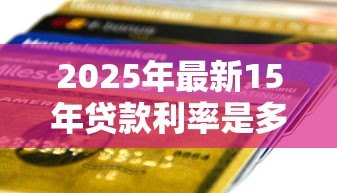 2025年最新15年贷款利率是多少:2015年银行贷款基准利率多少 2025年最新15年贷款利率是多少:2015年银行贷款基准利率多少