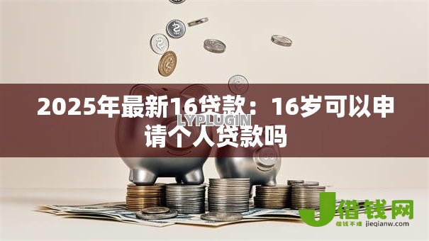 2025年最新16贷款：16岁可以申请个人贷款吗