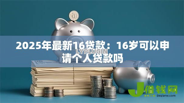 2025年最新16贷款：16岁可以申请个人贷款吗