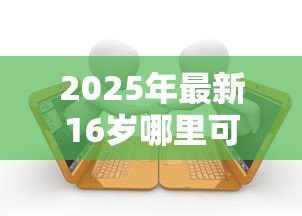 2025年最新16岁哪里可以贷款:未成年人贷款合法途径有哪些 2025年最新16岁哪里可以贷款:未成年人贷款合法途径有哪些