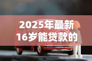 2025年最新16岁能贷款的软件：16岁有哪些借贷平台可用