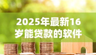 2025年最新16岁能贷款的软件：16岁有哪些借贷平台可用