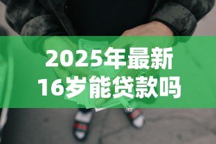 2025年最新16岁能贷款吗:未成年人可否申请个人贷款 2025年最新16岁能贷款吗:未成年人可否申请个人贷款